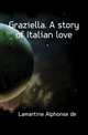 Graziella. A story of Italian love, Lamartine Alphonse de 