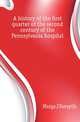 A history of the first quarter of the second century of the Pennsylvania hospital, Meigs J Forsyth 