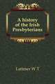 A history of the Irish Presbyterians, Latimer W T 