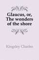 Glaucus, or, The wonders of the shore, Kingsley Charles 