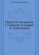 History of two queens. I. Catharine of Aragon. II. Anne Boleyn, Dixon William Hepworth 