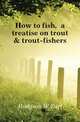 How to fish, a treatise on trout & trout-fishers, Hodgson W Earl 