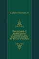 How to teach. A graded course of instruction and manual of methods for the use of teachers, Calkins Norman A 