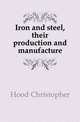 Iron and steel, their production and manufacture, Hood Christopher 
