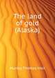 The land of gold (Alaska) .., Murray Thomas Holt 