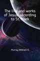 The life and works of Jesus, according to St. Mark, Murray William D 