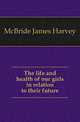 The life and health of our girls in relation to their future, McBride James Harvey 