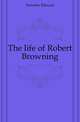 The life of Robert Browning, Dowden Edward 