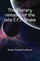 The literary remains of the late C.F.T. Drake, Drake Charles Frederick 