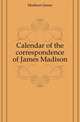 Calendar of the correspondence of James Madison, Madison James 