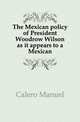 The Mexican policy of President Woodrow Wilson as it appears to a Mexican, Calero Manuel 
