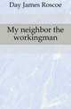 My neighbor the workingman, Day James Roscoe 