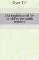 Old English social life as told by the parish registers, Dyer T. F. 