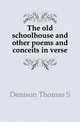 The old schoolhouse and other poems and conceits in verse, Denison Thomas S 