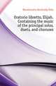 Oratorio libretto, Elijah. Containing the music of the principal solos, duets, and choruses, Mendelssohn-Bartholdy Felix 