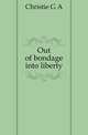 Out of bondage into liberty, Christie G A 