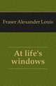 At life's windows, Fraser Alexander Louis 