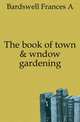The book of town & wndow gardening, Frances A. Bardswell 