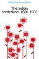 The Indian borderland, 1880-1900, Holdich Thomas Hungerford 