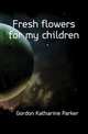 Fresh flowers for my children, Gordon Katharine Parker 