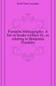 Franklin bibliography. A list of books written by, or relating to Benjamin Franklin, Ford Paul Leicester 
