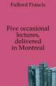 Five occasional lectures, delivered in Montreal, Fulford Francis 