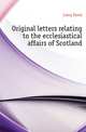 Original letters relating to the ecclesiastical affairs of Scotland, Laing David 
