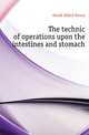 The technic of operations upon the intestines and stomach, Gould Alfred Henry 