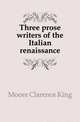 Three prose writers of the Italian renaissance, Moore Clarence King 