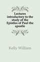 Lectures introductory to the study of the Epistles of Paul the apostle, Kelly William 