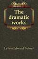 The dramatic works, Lytton Edward Bulwer 