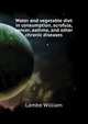 Water and vegetable diet in consumption, scrofula, cancer, asthma, and other chronic diseases .., Lambe William 