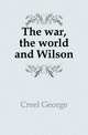 The war, the world and Wilson, Creel George 