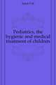 Pediatrics, the hygienic and medical treatment of children, Rotch T M 