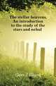 The stellar heavens. An introduction to the study of the stars and nebulae, Gore J Ellard 