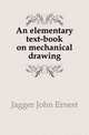An elementary text-book on mechanical drawing, Jagger John Ernest 