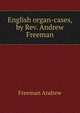 English organ-cases, by Rev. Andrew Freeman.., Freeman Andrew 