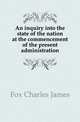 An inquiry into the state of the nation at the commencement of the present administration, Fox Charles James 