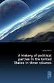 A history of political parties in the United States in three volumes, Gordy John P 