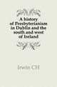 A history of Presbyterianism in Dublin and the south and west of Ireland, C. H. Irwin 