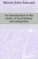 An introduction to the study of local history and antiquities, Morris John Edward 