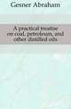 A practical treatise on coal, petroleum, and other distilled oils, Gesner Abraham 