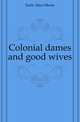 Colonial dames and good wives, Earle Alice Morse 