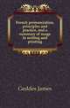 French pronunciation, principles and practice, and a summary of usage in writing and printing, Geddes James 