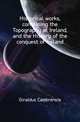 Historical works, containing the Topography of Ireland, and the History of the conquest of Ireland, Giraldus Cambrensis 