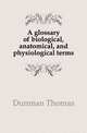 A glossary of biological, anatomical, and physiological terms, Dunman Thomas 