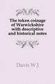 The token coinage of Warwickshire with descriptive and historical notes, Davis W. J. 