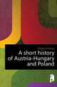 A short history of Austria-Hungary and Poland, Phillips W Alison 