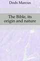 The Bible, its origin and nature, Dods, Marcus 