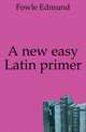 A new easy Latin primer, Fowle Edmund 
